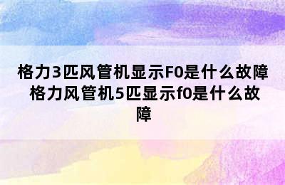 格力3匹风管机显示F0是什么故障 格力风管机5匹显示f0是什么故障